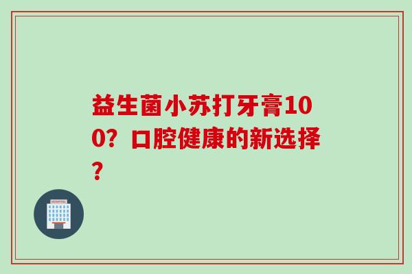 益生菌小苏打牙膏100?口腔健康的新选择? 益生菌小苏打牙膏100?口腔健康的新选择?