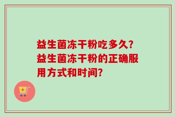 益生菌冻干粉吃多久?益生菌冻干粉的正确服用方式和时间? 益生菌冻干粉吃多久?益生菌冻干粉的正确服用方式和时间?