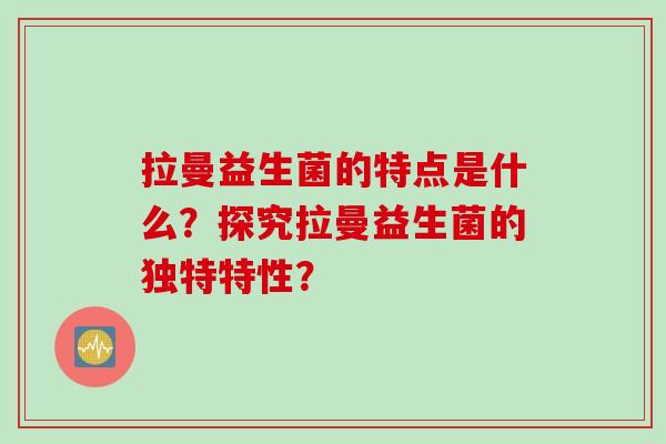 拉曼益生菌的特点是什么?探究拉曼益生菌的独特特性? 拉曼益生菌的特点是什么?探究拉曼益生菌的独特特性?