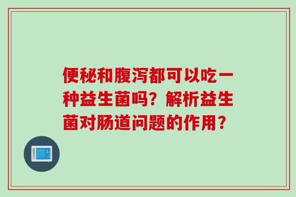 和都可以吃一种益生菌吗?解析益生菌对肠道问题的作用? 和都可以吃一种益生菌吗?解析益生菌对肠道问题的作用?