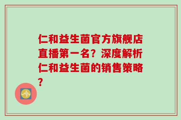 仁和益生菌官方旗舰店直播第一名？深度解析仁和益生菌的销售策略？