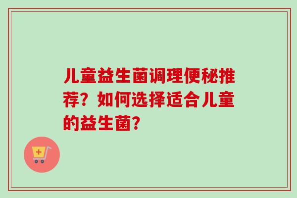 儿童益生菌调理推荐？如何选择适合儿童的益生菌？