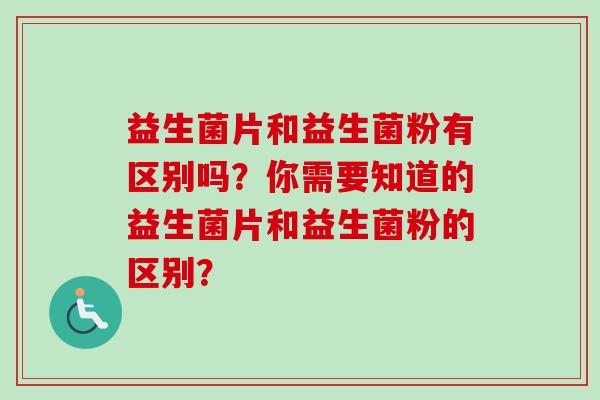 益生菌片和益生菌粉有区别吗?你需要知道的益生菌片和益生菌粉的区别? 益生菌片和益生菌粉有区别吗?你需要知道的益生菌片和益生菌粉的区别?