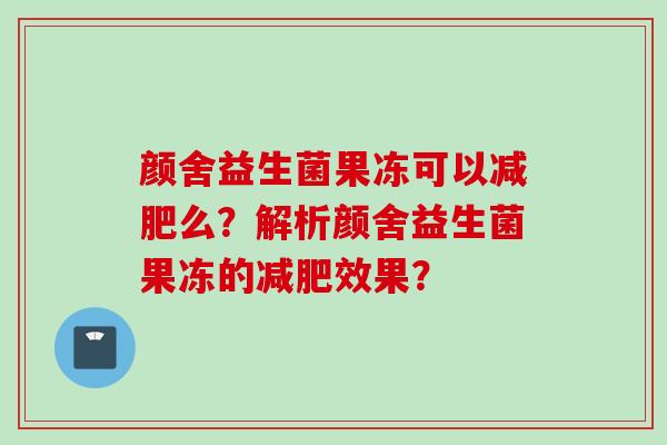 颜舍益生菌果冻可以么?解析颜舍益生菌果冻的效果? 颜舍益生菌果冻可以么?解析颜舍益生菌果冻的效果?