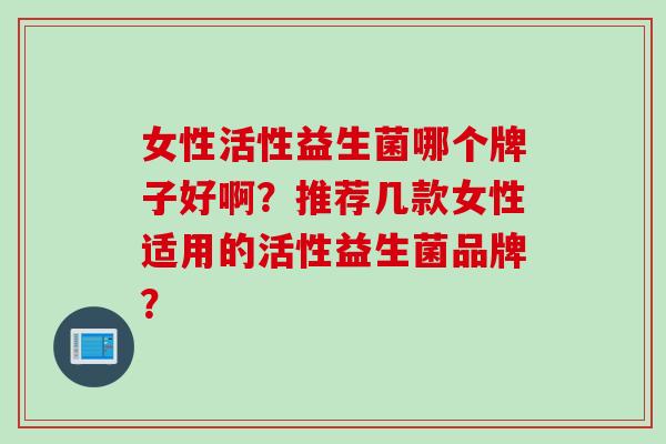 女性活性益生菌哪个牌子好啊？推荐几款女性适用的活性益生菌品牌？