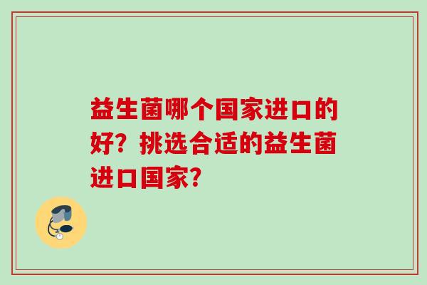益生菌哪个国家进口的好?挑选合适的益生菌进口国家? 益生菌哪个国家进口的好?挑选合适的益生菌进口国家?