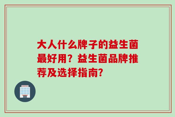 大人什么牌子的益生菌好用？益生菌品牌推荐及选择指南？