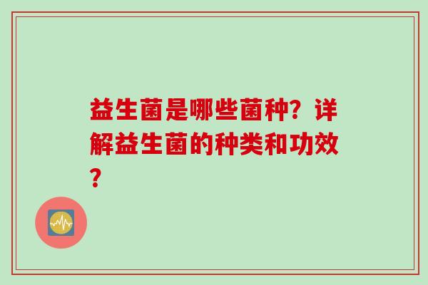 益生菌是哪些菌种?详解益生菌的种类和功效? 益生菌是哪些菌种?详解益生菌的种类和功效?