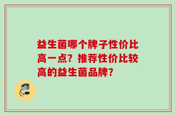 益生菌哪个牌子性价比高一点？推荐性价比较高的益生菌品牌？