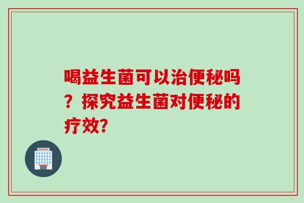 喝益生菌可以吗？探究益生菌对的疗效？