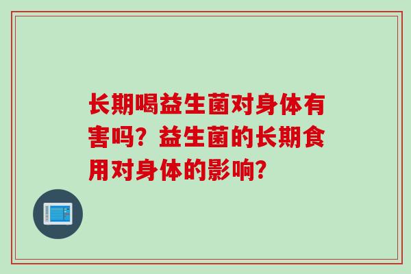 长期喝益生菌对身体有害吗？益生菌的长期食用对身体的影响？