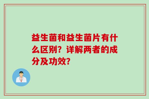 益生菌和益生菌片有什么区别?详解两者的成分及功效? 益生菌和益生菌片有什么区别?详解两者的成分及功效?
