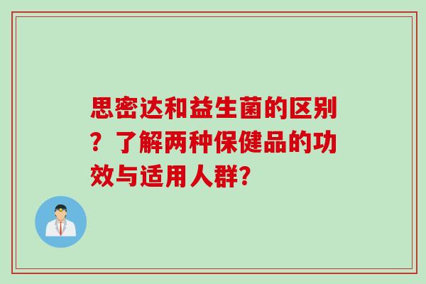 思密达和益生菌的区别？了解两种保健品的功效与适用人群？