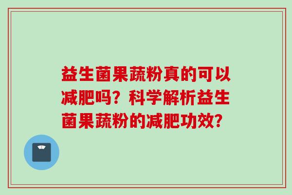益生菌果蔬粉真的可以吗?科学解析益生菌果蔬粉的功效? 益生菌果蔬粉真的可以吗?科学解析益生菌果蔬粉的功效?