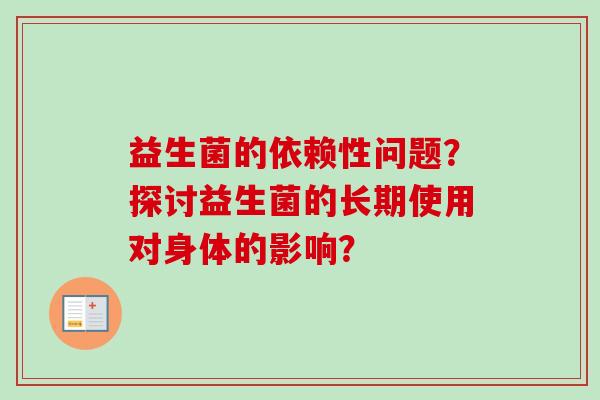 益生菌的依赖性问题？探讨益生菌的长期使用对身体的影响？