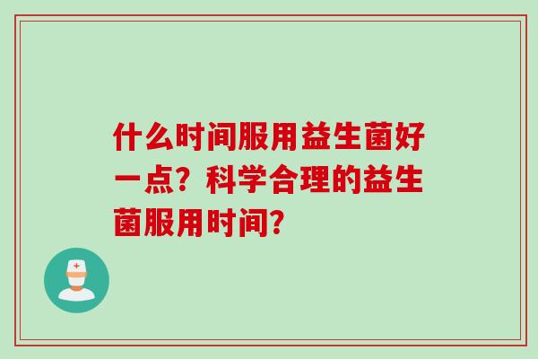什么时间服用益生菌好一点？科学合理的益生菌服用时间？