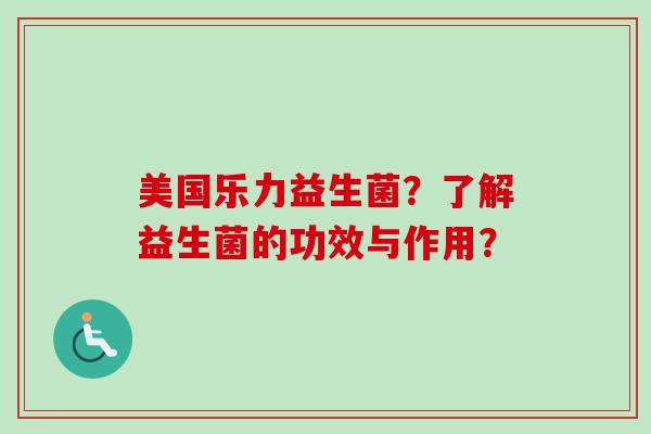 美国乐力益生菌？了解益生菌的功效与作用？