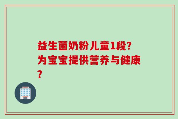 益生菌奶粉儿童1段？为宝宝提供营养与健康？