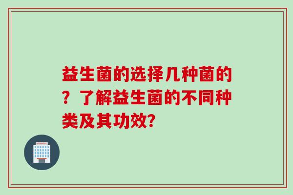 益生菌的选择几种菌的？了解益生菌的不同种类及其功效？