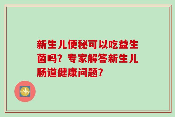 新生儿可以吃益生菌吗？专家解答新生儿肠道健康问题？