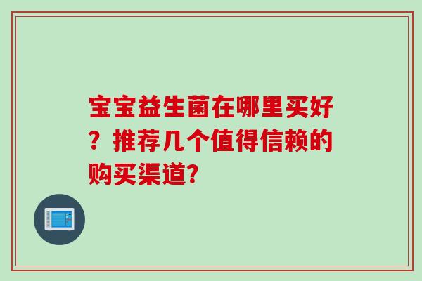 宝宝益生菌在哪里买好？推荐几个值得信赖的购买渠道？