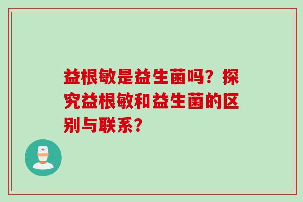 益根敏是益生菌吗？探究益根敏和益生菌的区别与联系？