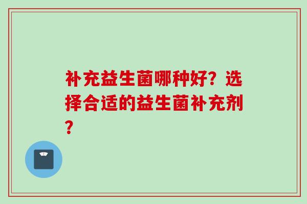 补充益生菌哪种好？选择合适的益生菌补充剂？