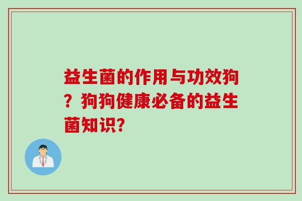 益生菌的作用与功效狗？狗狗健康必备的益生菌知识？