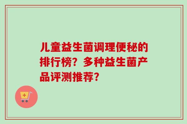 儿童益生菌调理的排行榜？多种益生菌产品评测推荐？