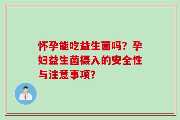 怀孕能吃益生菌吗?孕妇益生菌摄入的安全性与注意事项? 怀孕能吃益生菌吗?孕妇益生菌摄入的安全性与注意事项?
