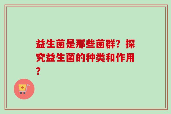 益生菌是那些菌群？探究益生菌的种类和作用？