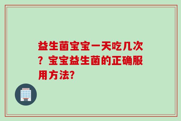 益生菌宝宝一天吃几次?宝宝益生菌的正确服用方法? 益生菌宝宝一天吃几次?宝宝益生菌的正确服用方法?