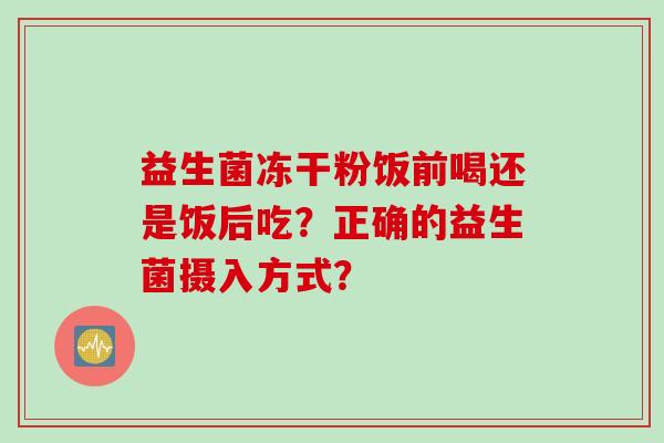 益生菌冻干粉饭前喝还是饭后吃？正确的益生菌摄入方式？