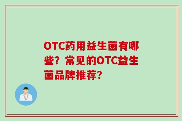 OTC药用益生菌有哪些?常见的OTC益生菌品牌推荐? OTC药用益生菌有哪些?常见的OTC益生菌品牌推荐?
