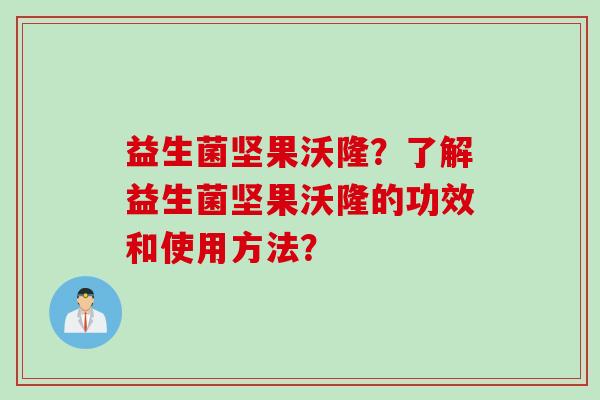 益生菌坚果沃隆?了解益生菌坚果沃隆的功效和使用方法? 益生菌坚果沃隆?了解益生菌坚果沃隆的功效和使用方法?