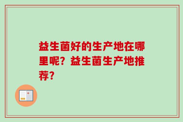 益生菌好的生产地在哪里呢？益生菌生产地推荐？