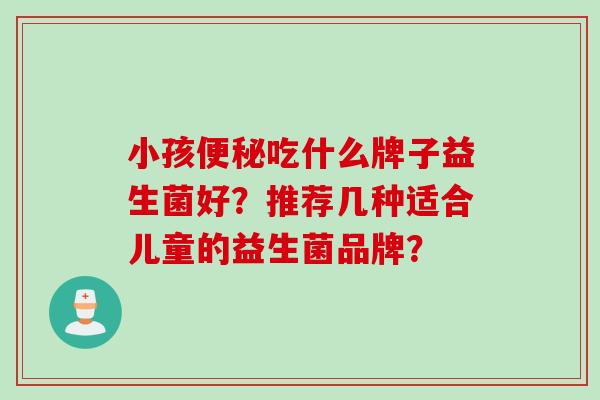 小孩吃什么牌子益生菌好？推荐几种适合儿童的益生菌品牌？