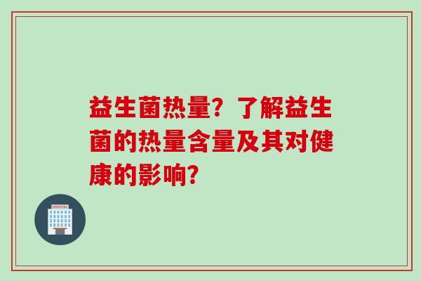 益生菌热量?了解益生菌的热量含量及其对健康的影响? 益生菌热量?了解益生菌的热量含量及其对健康的影响?