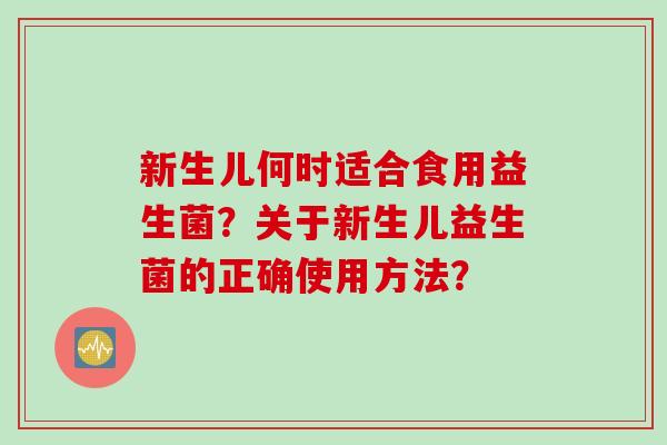 新生儿何时适合食用益生菌?关于新生儿益生菌的正确使用方法? 新生儿何时适合食用益生菌?关于新生儿益生菌的正确使用方法?