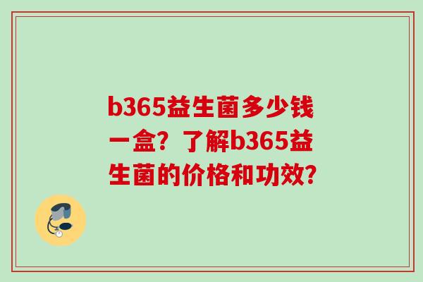 b365益生菌多少钱一盒？了解b365益生菌的价格和功效？