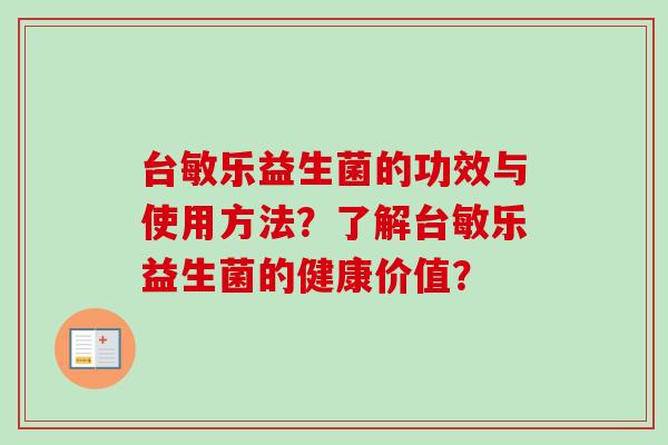 台敏乐益生菌的功效与使用方法?了解台敏乐益生菌的健康价值? 台敏乐益生菌的功效与使用方法?了解台敏乐益生菌的健康价值?