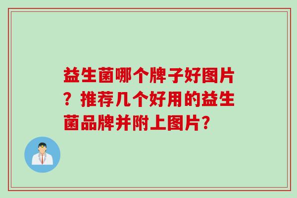 益生菌哪个牌子好图片?推荐几个好用的益生菌品牌并附上图片? 益生菌哪个牌子好图片?推荐几个好用的益生菌品牌并附上图片?