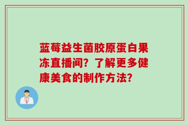 蓝莓益生菌胶原蛋白果冻直播间?了解更多健康美食的制作方法? 蓝莓益生菌胶原蛋白果冻直播间?了解更多健康美食的制作方法?