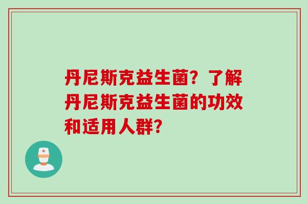 丹尼斯克益生菌?了解丹尼斯克益生菌的功效和适用人群? 丹尼斯克益生菌?了解丹尼斯克益生菌的功效和适用人群?