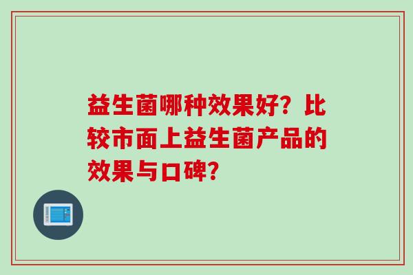 益生菌哪种效果好?比较市面上益生菌产品的效果与口碑? 益生菌哪种效果好?比较市面上益生菌产品的效果与口碑?