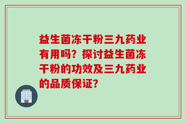益生菌冻干粉三九药业有用吗？探讨益生菌冻干粉的功效及三九药业的品质保证？