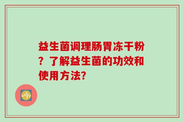 益生菌调理肠胃冻干粉?了解益生菌的功效和使用方法? 益生菌调理肠胃冻干粉?了解益生菌的功效和使用方法?