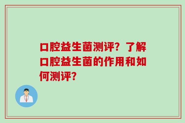 口腔益生菌测评?了解口腔益生菌的作用和如何测评? 口腔益生菌测评?了解口腔益生菌的作用和如何测评?