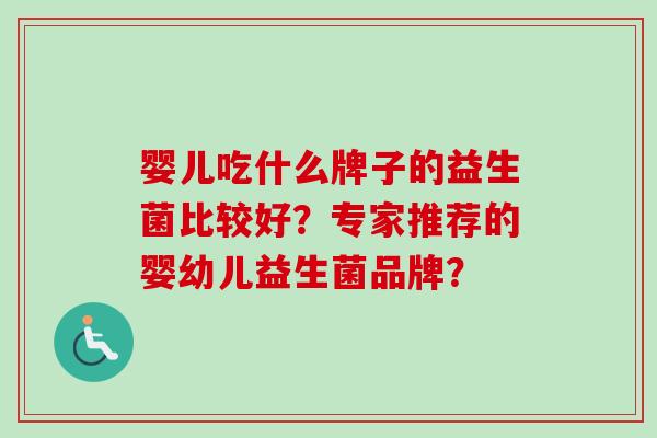 婴儿吃什么牌子的益生菌比较好?专家推荐的婴幼儿益生菌品牌? 婴儿吃什么牌子的益生菌比较好?专家推荐的婴幼儿益生菌品牌?