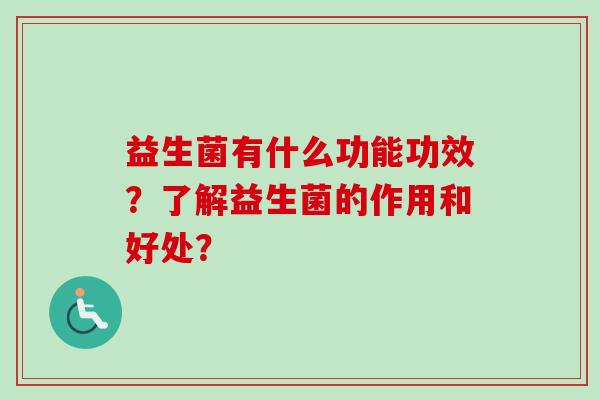 益生菌有什么功能功效?了解益生菌的作用和好处? 益生菌有什么功能功效?了解益生菌的作用和好处?